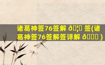 诸葛神签76签解 🦟 签(诸葛神签76签解签详解 🍀 )